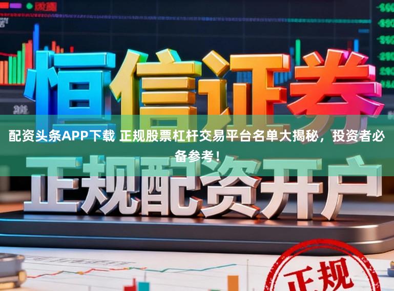 配资头条APP下载 正规股票杠杆交易平台名单大揭秘，投资者必备参考！