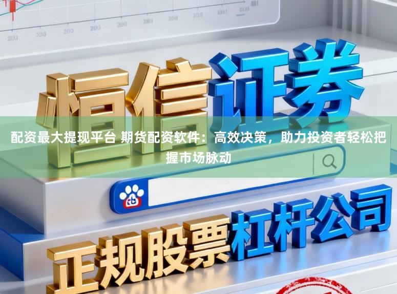 配资最大提现平台 期货配资软件：高效决策，助力投资者轻松把握市场脉动