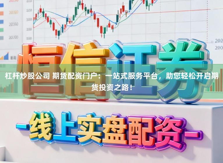 杠杆炒股公司 期货配资门户：一站式服务平台，助您轻松开启期货投资之路！