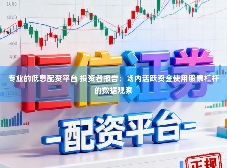 专业的低息配资平台 投资者报告：场内活跃资金使用股票杠杆的数据观察