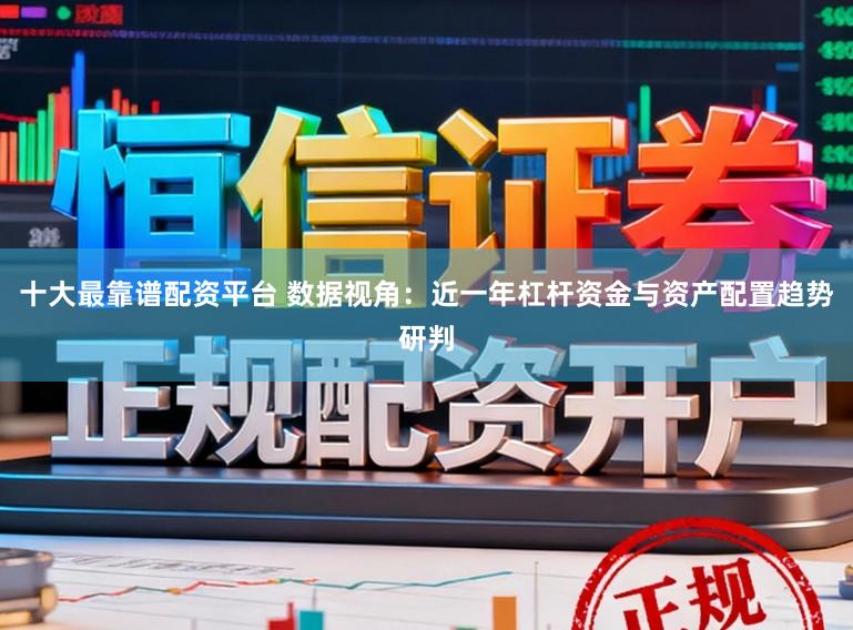 十大最靠谱配资平台 数据视角：近一年杠杆资金与资产配置趋势研判