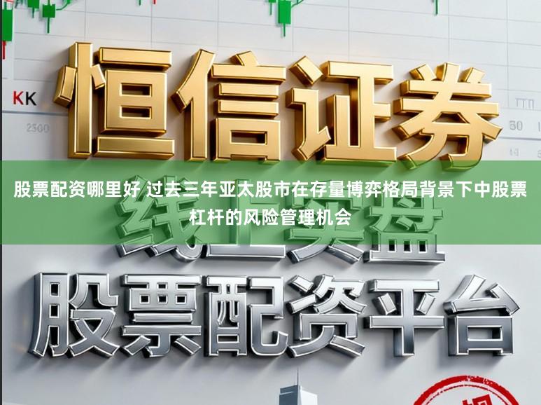 股票配资哪里好 过去三年亚太股市在存量博弈格局背景下中股票杠杆的风险管理机会