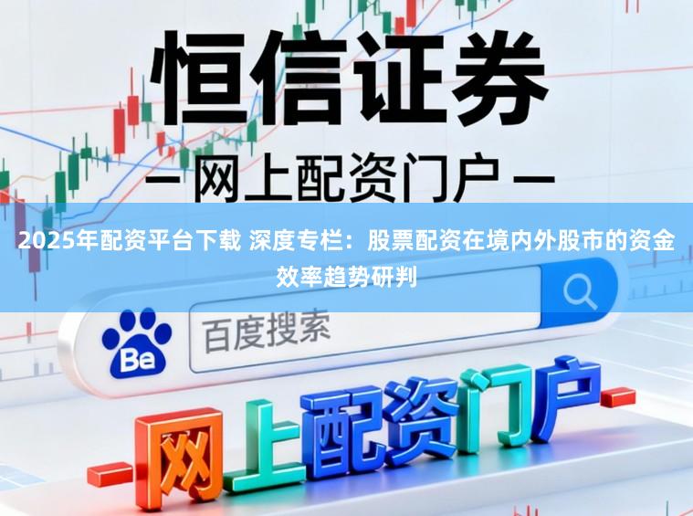 2025年配资平台下载 深度专栏：股票配资在境内外股市的资金效率趋势研判