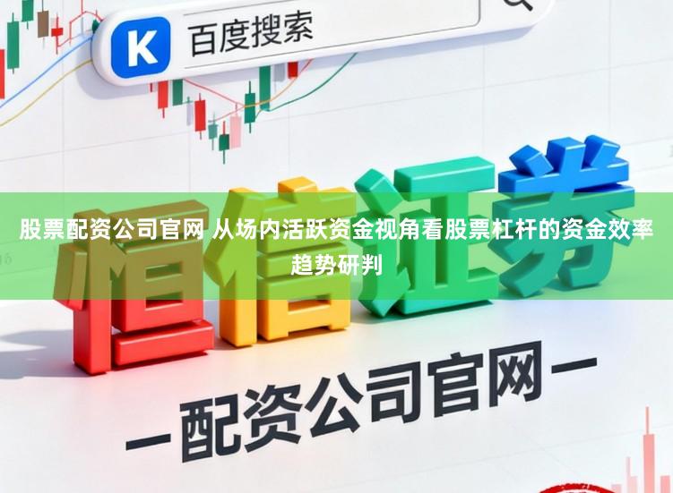 股票配资公司官网 从场内活跃资金视角看股票杠杆的资金效率趋势研判