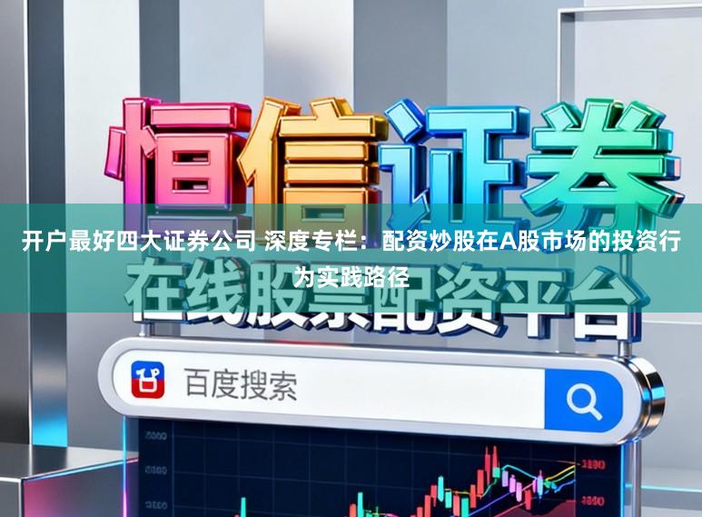 开户最好四大证券公司 深度专栏：配资炒股在A股市场的投资行为实践路径