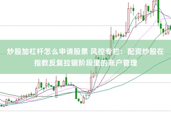 炒股加杠杆怎么申请股票 风控专栏：配资炒股在指数反复拉锯阶段里的账户管理