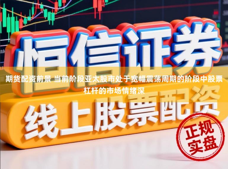 期货配资前景 当前阶段亚太股市处于宽幅震荡周期的阶段中股票杠杆的市场情绪深