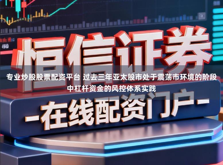 专业炒股股票配资平台 过去三年亚太股市处于震荡市环境的阶段中杠杆资金的风控体系实践