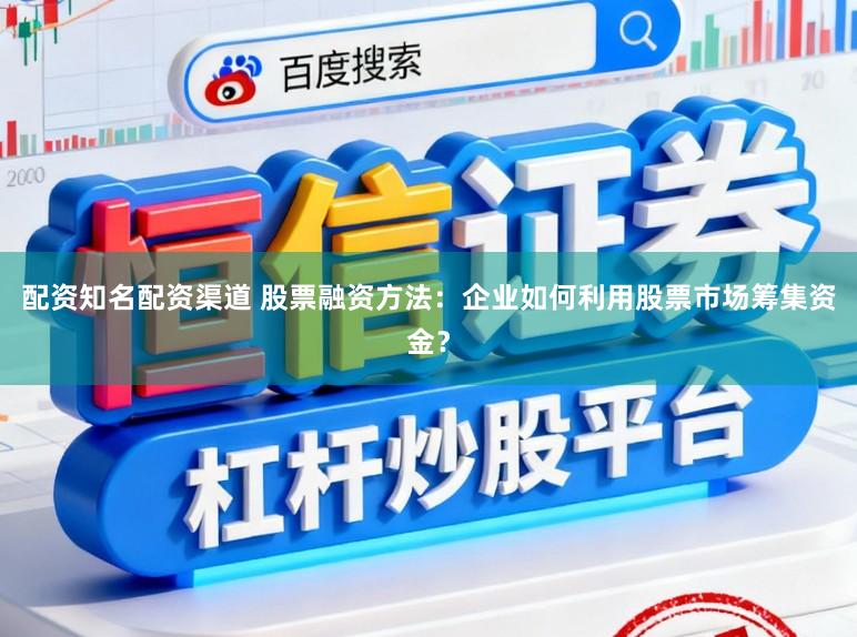 配资知名配资渠道 股票融资方法：企业如何利用股票市场筹集资金？