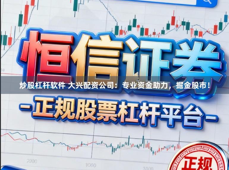 炒股杠杆软件 大兴配资公司：专业资金助力，掘金股市！
