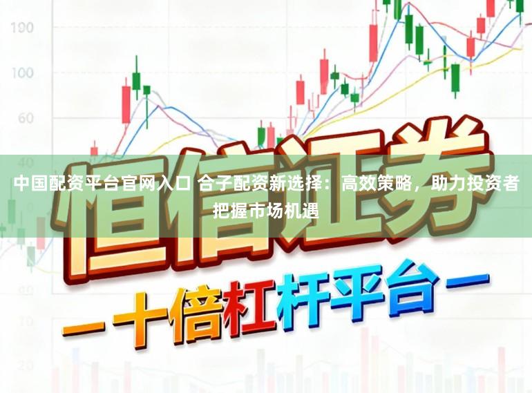 中国配资平台官网入口 合子配资新选择：高效策略，助力投资者把握市场机遇