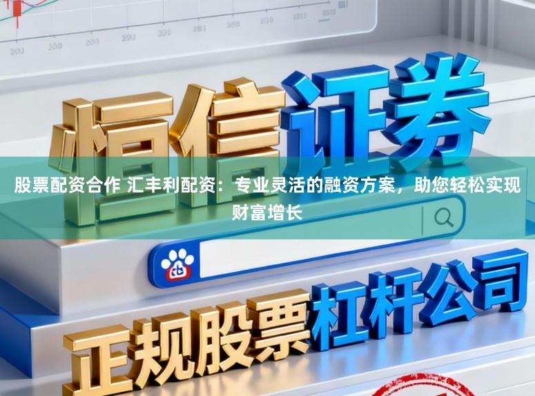 股票配资合作 汇丰利配资：专业灵活的融资方案，助您轻松实现财富增长