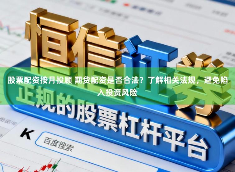 股票配资按月投顾 期货配资是否合法？了解相关法规，避免陷入投资风险
