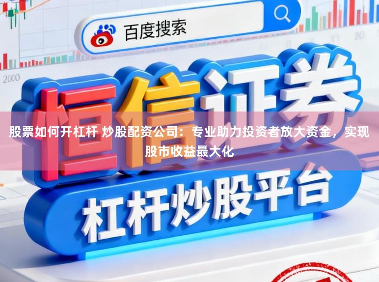 股票如何开杠杆 炒股配资公司：专业助力投资者放大资金，实现股市收益最大化
