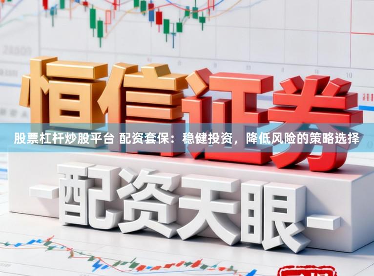 股票杠杆炒股平台 配资套保：稳健投资，降低风险的策略选择