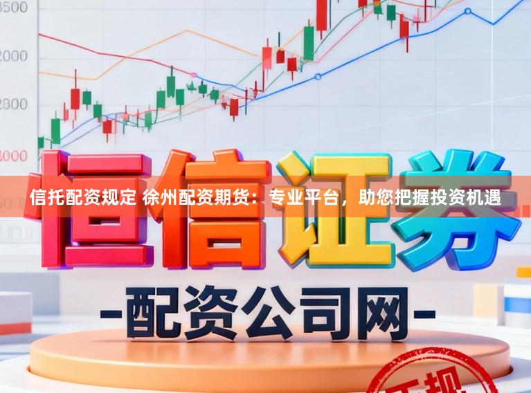 信托配资规定 徐州配资期货：专业平台，助您把握投资机遇