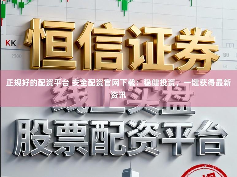 正规好的配资平台 安全配资官网下载：稳健投资，一键获得最新资讯