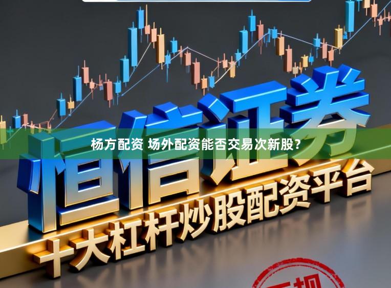 杨方配资 场外配资能否交易次新股？