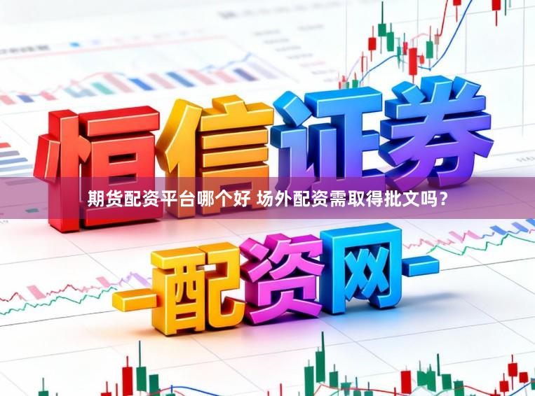 期货配资平台哪个好 场外配资需取得批文吗？