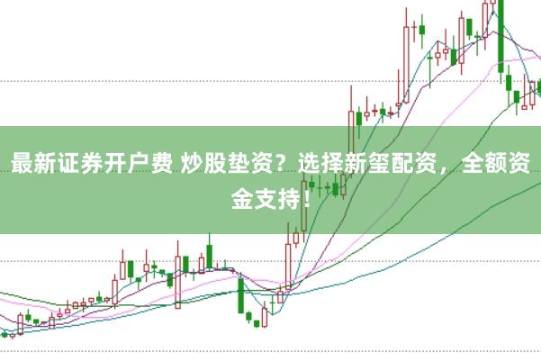 最新证券开户费 炒股垫资？选择新玺配资，全额资金支持！
