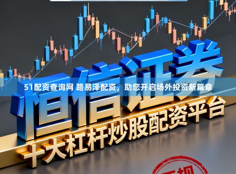 51配资查询网 路易泽配资，助您开启场外投资新篇章