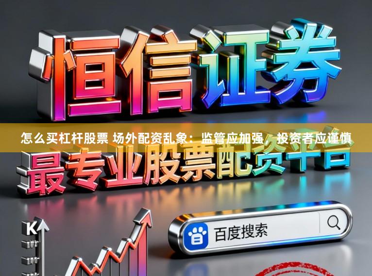 怎么买杠杆股票 场外配资乱象：监管应加强，投资者应谨慎