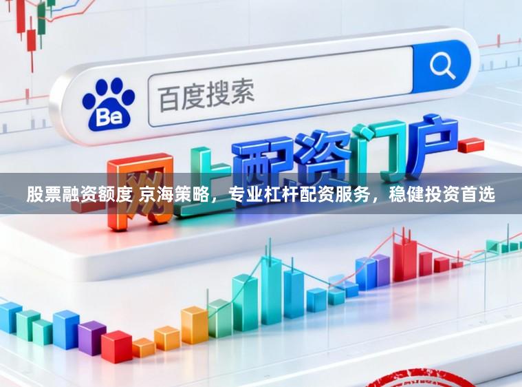 股票融资额度 京海策略，专业杠杆配资服务，稳健投资首选