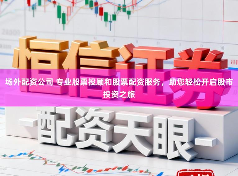 场外配资公司 专业股票投顾和股票配资服务，助您轻松开启股市投资之旅