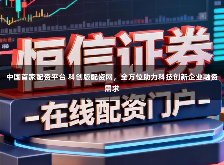 中国首家配资平台 科创版配资网，全方位助力科技创新企业融资需求