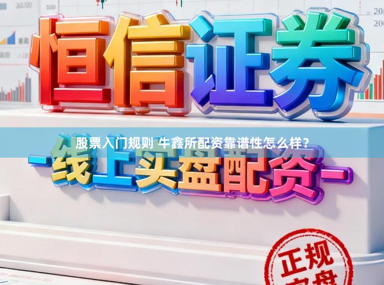 股票入门规则 牛鑫所配资靠谱性怎么样？