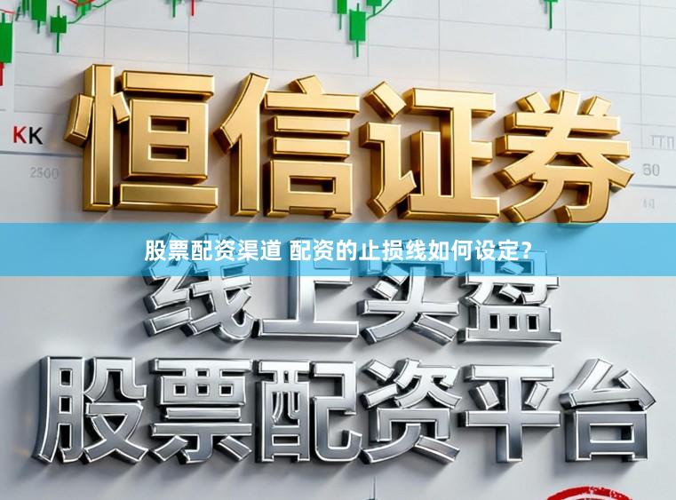 股票配资渠道 配资的止损线如何设定？