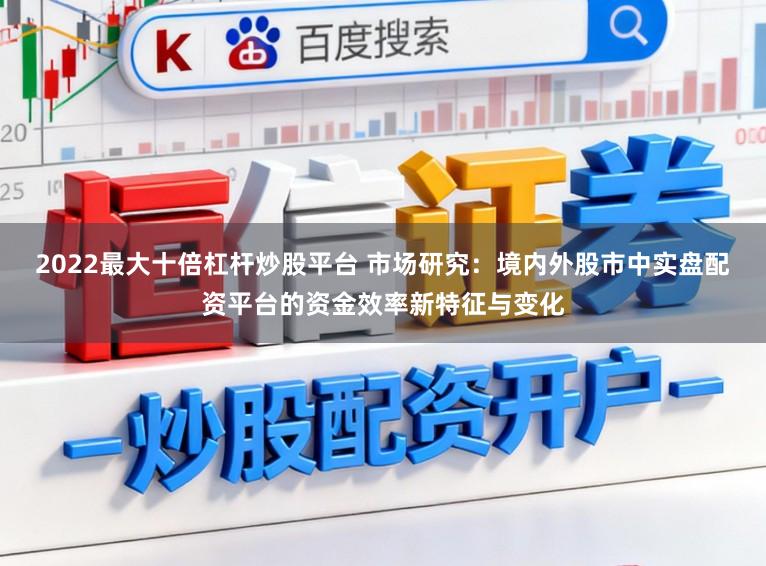 2022最大十倍杠杆炒股平台 市场研究：境内外股市中实盘配资平台的资金效率新特征与变化