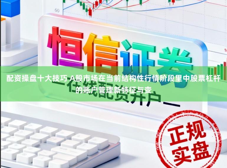 配资操盘十大技巧 A股市场在当前结构性行情阶段里中股票杠杆的账户管理新特征与变