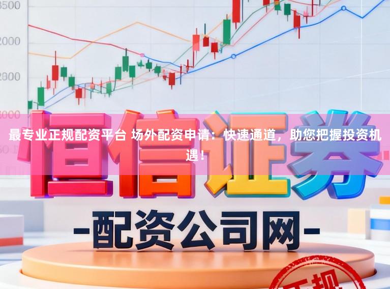 最专业正规配资平台 场外配资申请：快速通道，助您把握投资机遇！