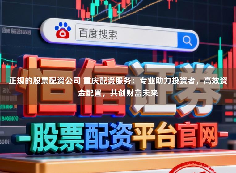 正规的股票配资公司 重庆配资服务：专业助力投资者，高效资金配置，共创财富未来