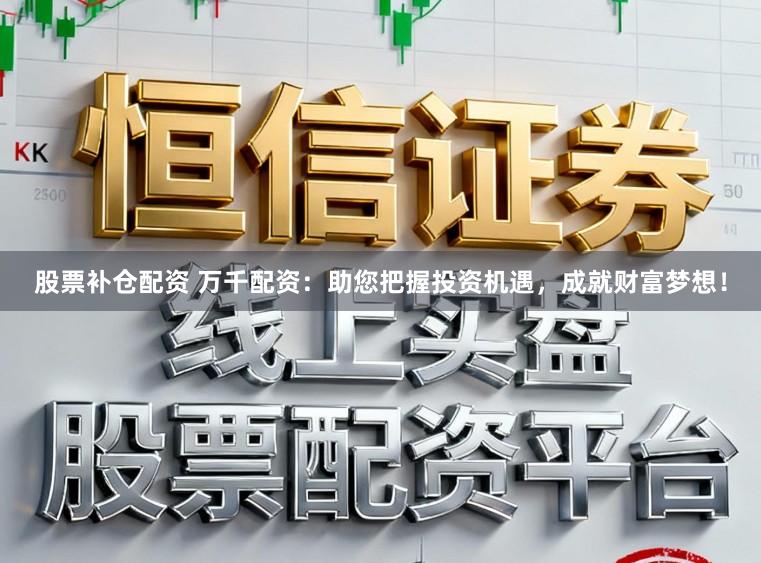 股票补仓配资 万千配资：助您把握投资机遇，成就财富梦想！