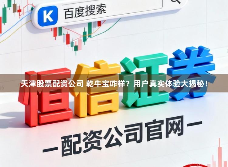 天津股票配资公司 乾牛宝咋样？用户真实体验大揭秘！