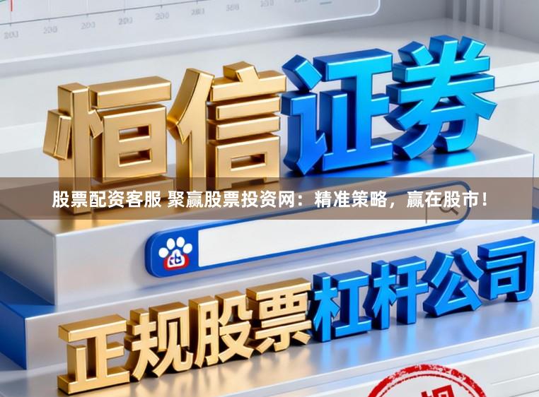 股票配资客服 聚赢股票投资网：精准策略，赢在股市！