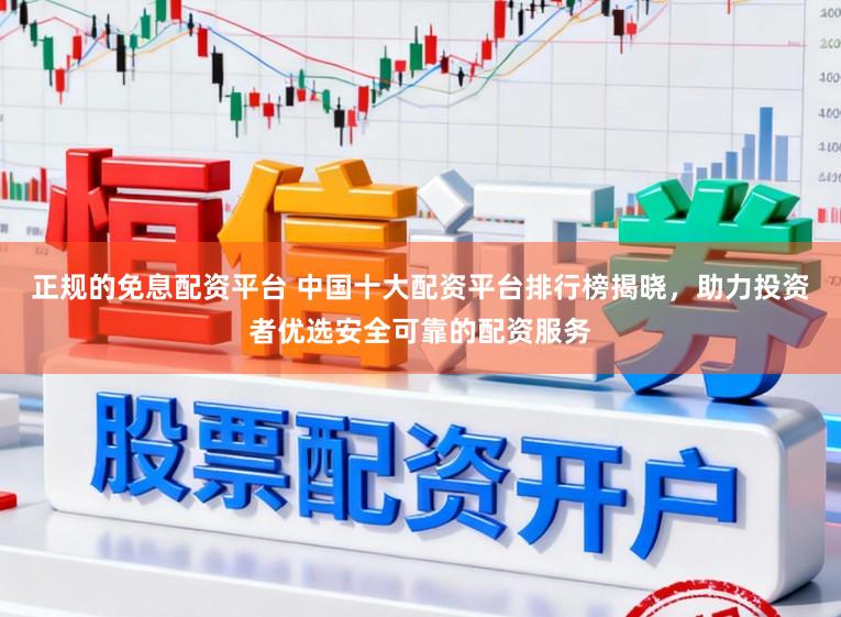 正规的免息配资平台 中国十大配资平台排行榜揭晓，助力投资者优选安全可靠的配资服务