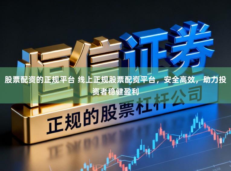 股票配资的正规平台 线上正规股票配资平台，安全高效，助力投资者稳健盈利