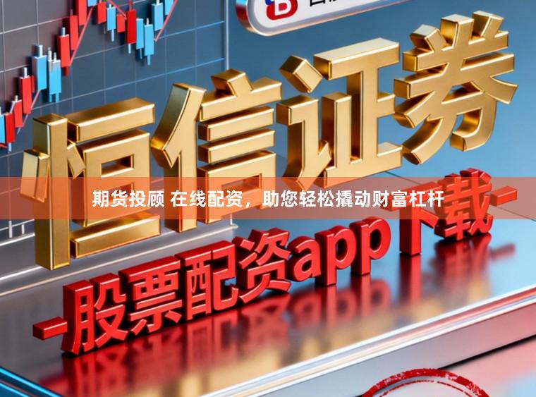 期货投顾 在线配资，助您轻松撬动财富杠杆