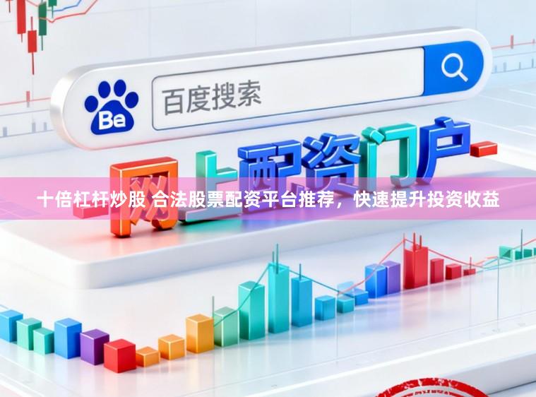 十倍杠杆炒股 合法股票配资平台推荐，快速提升投资收益