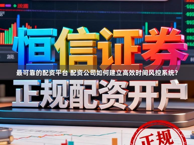 最可靠的配资平台 配资公司如何建立高效时间风控系统？