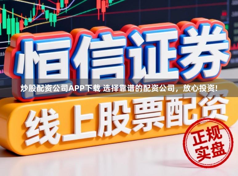 炒股配资公司APP下载 选择靠谱的配资公司，放心投资!