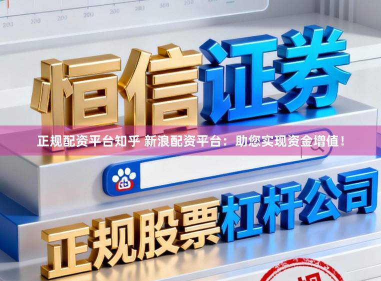 正规配资平台知乎 新浪配资平台：助您实现资金增值！