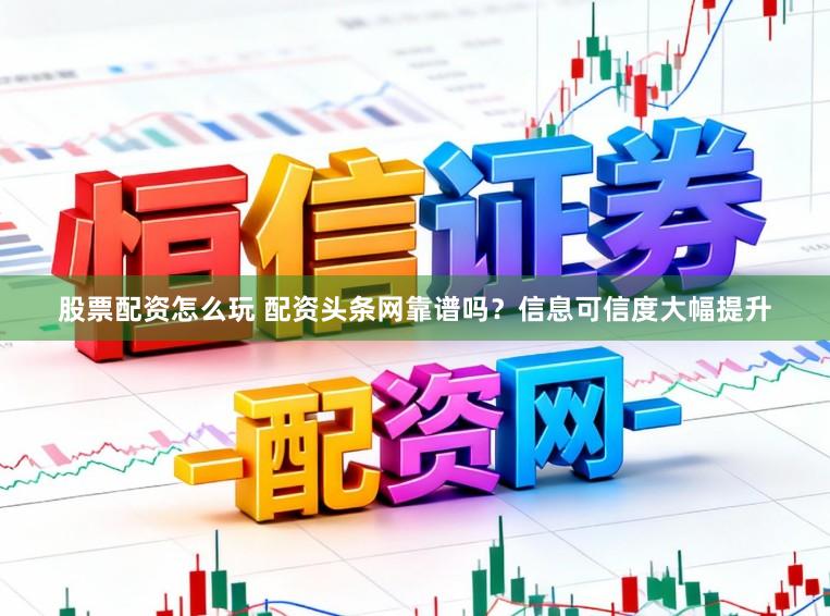 股票配资怎么玩 配资头条网靠谱吗？信息可信度大幅提升