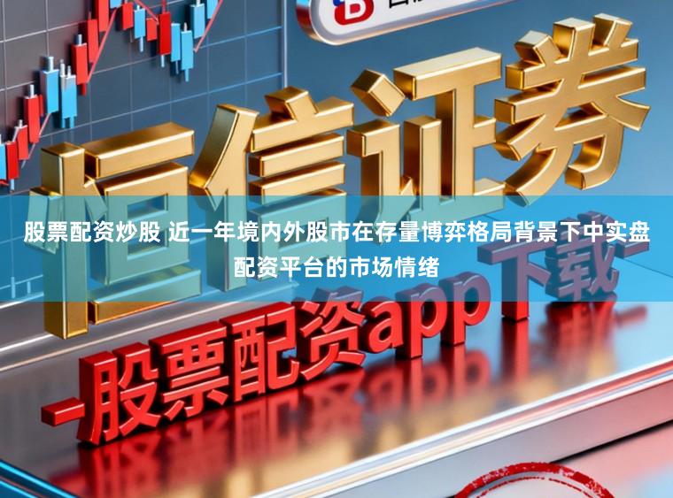 股票配资炒股 近一年境内外股市在存量博弈格局背景下中实盘配资平台的市场情绪