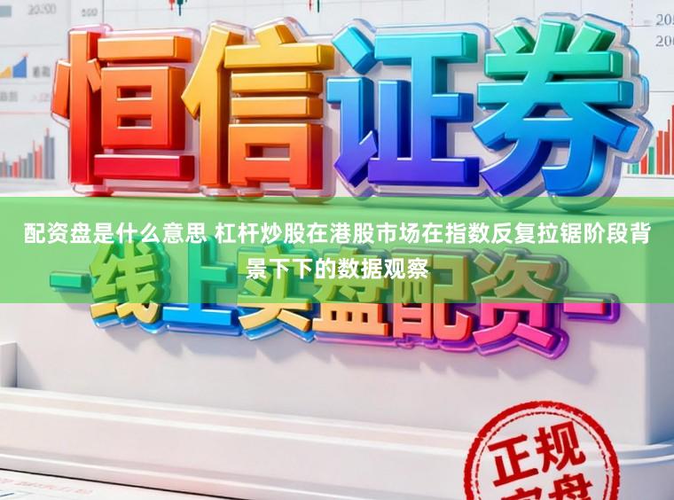 配资盘是什么意思 杠杆炒股在港股市场在指数反复拉锯阶段背景下下的数据观察