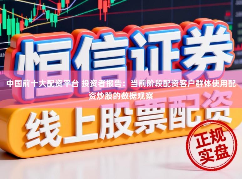 中国前十大配资平台 投资者报告：当前阶段配资客户群体使用配资炒股的数据观察