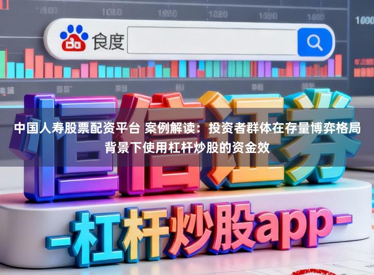 中国人寿股票配资平台 案例解读：投资者群体在存量博弈格局背景下使用杠杆炒股的资金效